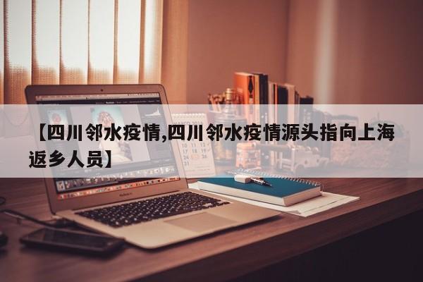 【四川邻水疫情,四川邻水疫情源头指向上海返乡人员】