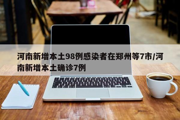 河南新增本土98例感染者在郑州等7市/河南新增本土确诊7例