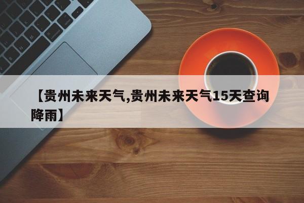 【贵州未来天气,贵州未来天气15天查询 降雨】