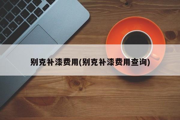 别克补漆费用(别克补漆费用查询)