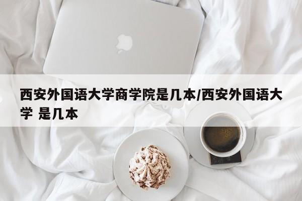 西安外国语大学商学院是几本/西安外国语大学 是几本