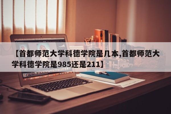 【首都师范大学科德学院是几本,首都师范大学科德学院是985还是211】