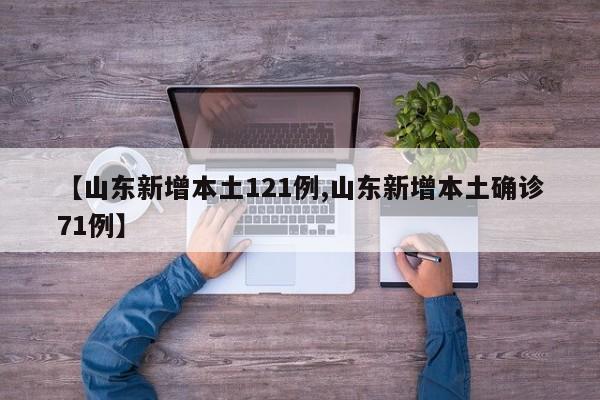 【山东新增本土121例,山东新增本土确诊71例】