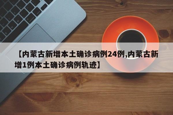 【内蒙古新增本土确诊病例24例,内蒙古新增1例本土确诊病例轨迹】