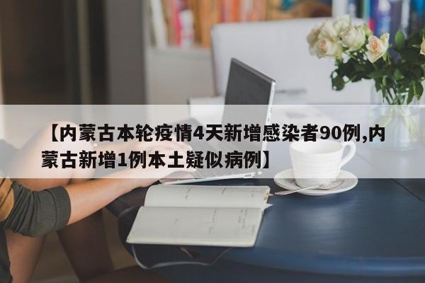 【内蒙古本轮疫情4天新增感染者90例,内蒙古新增1例本土疑似病例】
