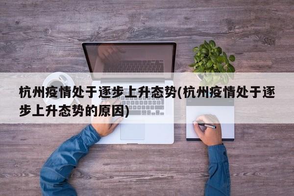 杭州疫情处于逐步上升态势(杭州疫情处于逐步上升态势的原因)