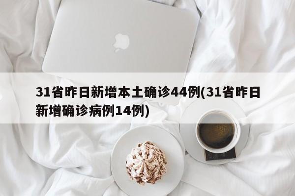 31省昨日新增本土确诊44例(31省昨日新增确诊病例14例)