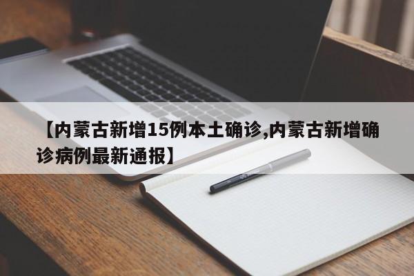 【内蒙古新增15例本土确诊,内蒙古新增确诊病例最新通报】