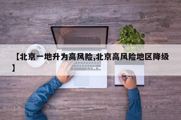 【北京一地升为高风险,北京高风险地区降级】