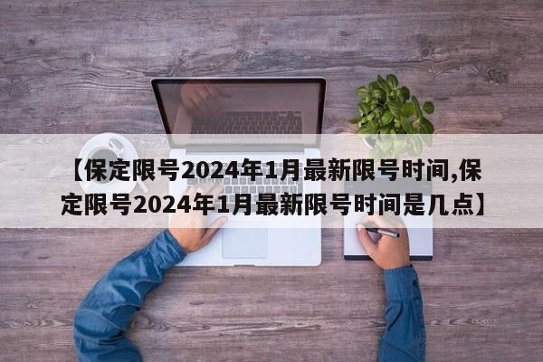 【保定限号2024年1月最新限号时间,保定限号2024年1月最新限号时间是几点】