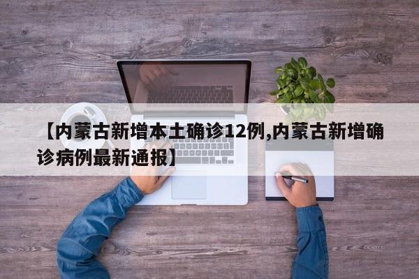 【内蒙古新增本土确诊12例,内蒙古新增确诊病例最新通报】