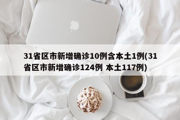 31省区市新增确诊10例含本土1例(31省区市新增确诊124例 本土117例)