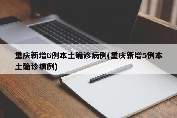 重庆新增6例本土确诊病例(重庆新增5例本土确诊病例)