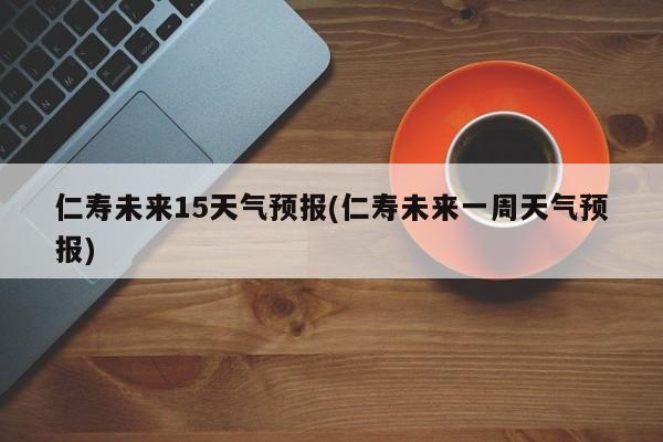 仁寿未来15天气预报(仁寿未来一周天气预报)