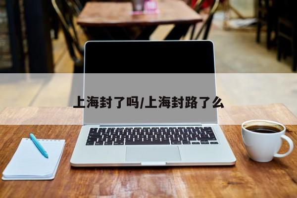 上海封了吗/上海封路了么