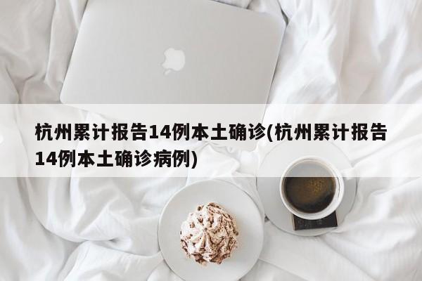 杭州累计报告14例本土确诊(杭州累计报告14例本土确诊病例)