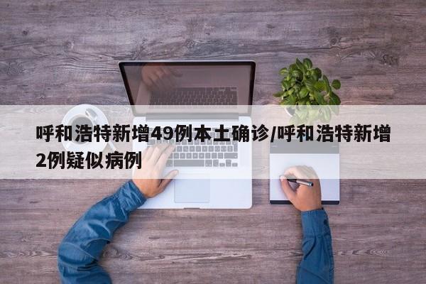 呼和浩特新增49例本土确诊/呼和浩特新增2例疑似病例