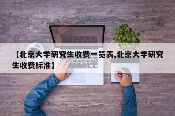 【北京大学研究生收费一览表,北京大学研究生收费标准】