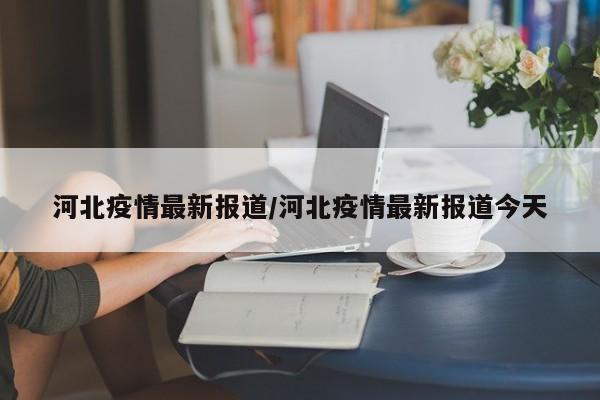 河北疫情最新报道/河北疫情最新报道今天