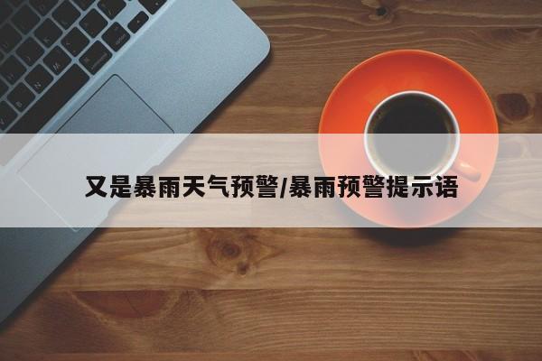 又是暴雨天气预警/暴雨预警提示语