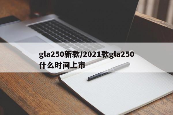 gla250新款/2021款gla250什么时间上市