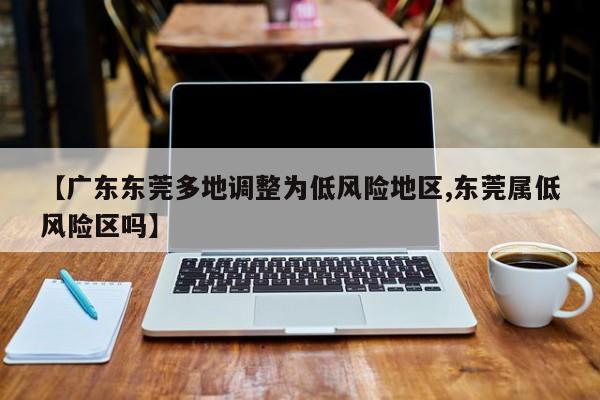 【广东东莞多地调整为低风险地区,东莞属低风险区吗】