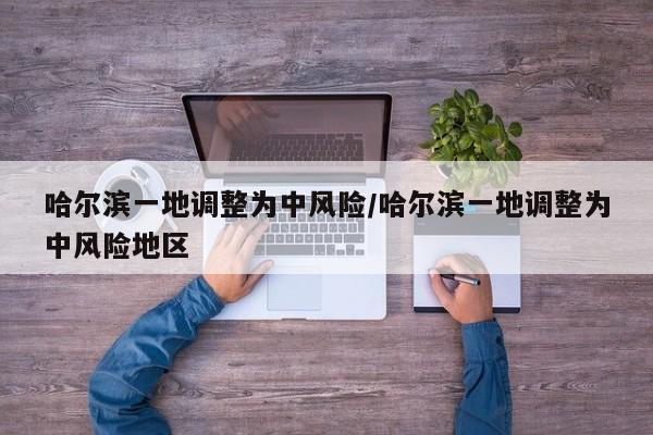 哈尔滨一地调整为中风险/哈尔滨一地调整为中风险地区