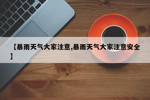 【暴雨天气大家注意,暴雨天气大家注意安全】
