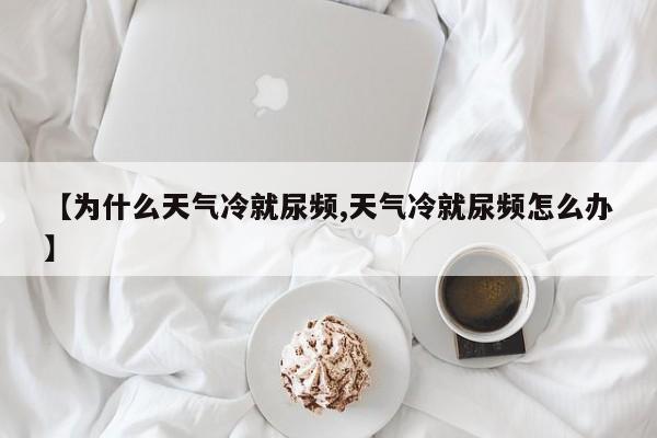 【为什么天气冷就尿频,天气冷就尿频怎么办】