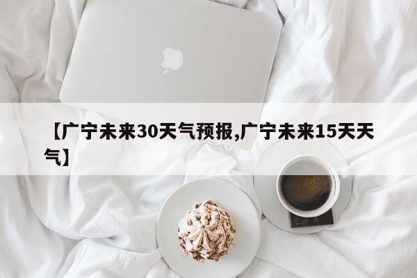 【广宁未来30天气预报,广宁未来15天天气】