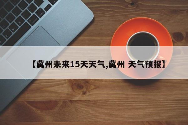 【冀州未来15天天气,冀州 天气预报】