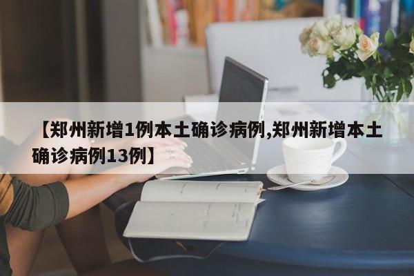 【郑州新增1例本土确诊病例,郑州新增本土确诊病例13例】