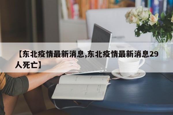 【东北疫情最新消息,东北疫情最新消息29人死亡】