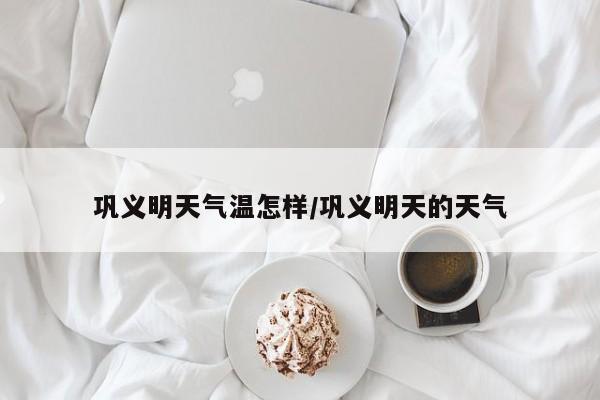 巩义明天气温怎样/巩义明天的天气