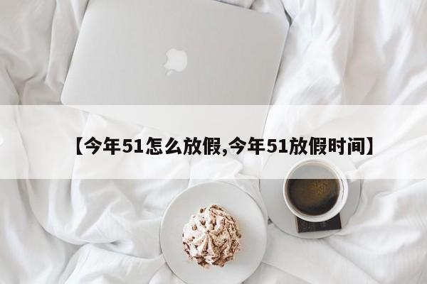 【今年51怎么放假,今年51放假时间】