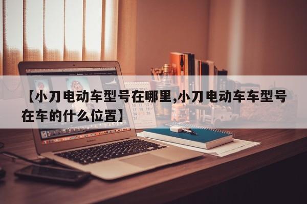【小刀电动车型号在哪里,小刀电动车车型号在车的什么位置】