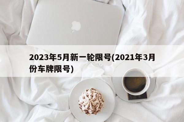 2023年5月新一轮限号(2021年3月份车牌限号)
