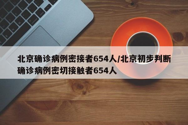 北京确诊病例密接者654人/北京初步判断确诊病例密切接触者654人