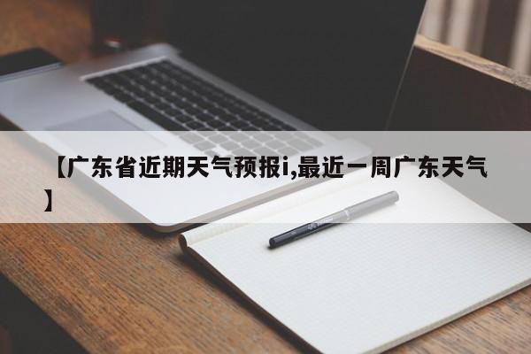 【广东省近期天气预报i,最近一周广东天气】