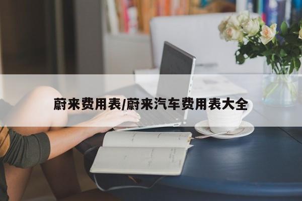 蔚来费用表/蔚来汽车费用表大全