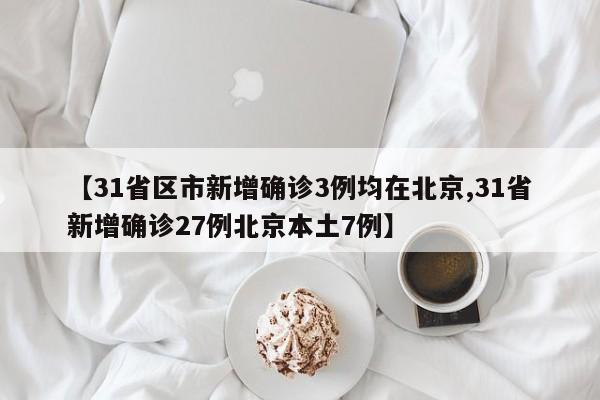 【31省区市新增确诊3例均在北京,31省新增确诊27例北京本土7例】