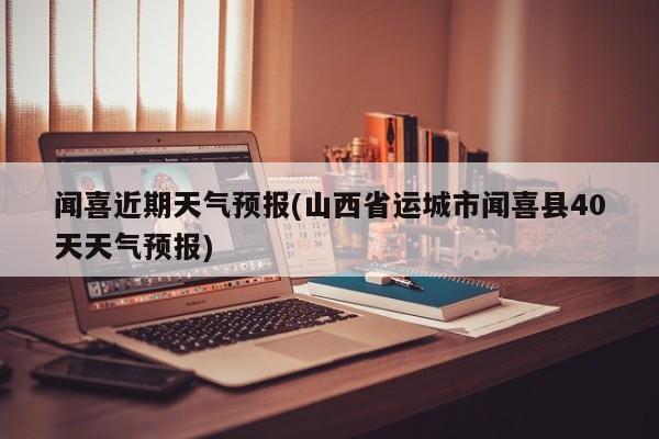 闻喜近期天气预报(山西省运城市闻喜县40天天气预报)