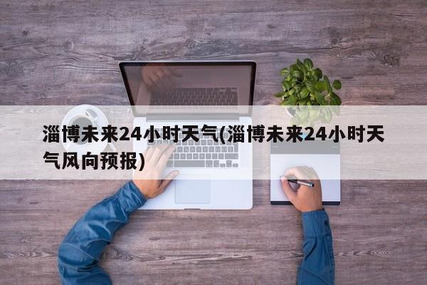 淄博未来24小时天气(淄博未来24小时天气风向预报)