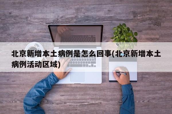 北京新增本土病例是怎么回事(北京新增本土病例活动区域)