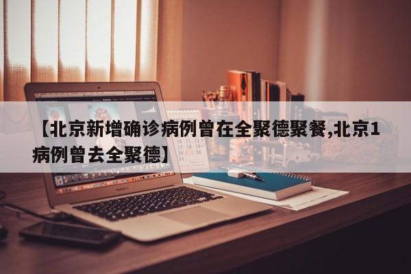 【北京新增确诊病例曾在全聚德聚餐,北京1病例曾去全聚德】