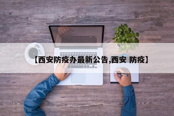 【西安防疫办最新公告,西安 防疫】