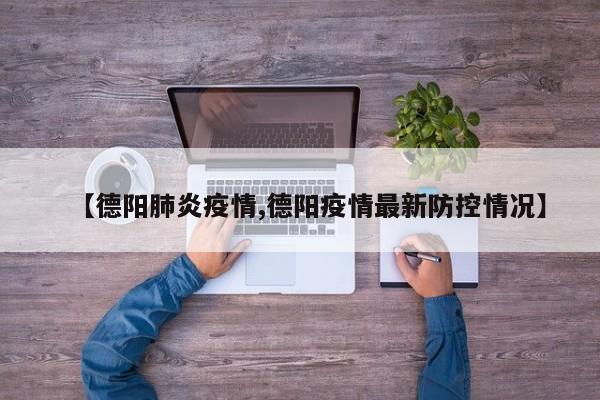 【德阳肺炎疫情,德阳疫情最新防控情况】