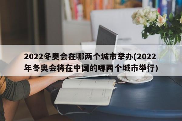 2022冬奥会在哪两个城市举办(2022年冬奥会将在中国的哪两个城市举行)