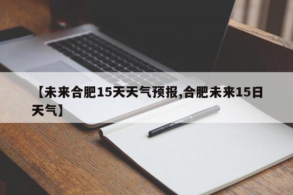 【未来合肥15天天气预报,合肥未来15日天气】