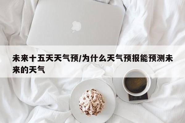 未来十五天天气预/为什么天气预报能预测未来的天气